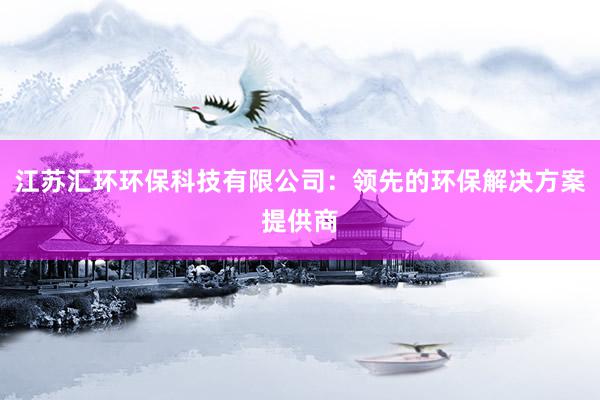 江苏汇环环保科技有限公司：领先的环保解决方案提供商